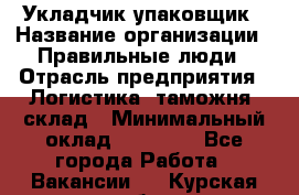 Укладчик-упаковщик › Название организации ­ Правильные люди › Отрасль предприятия ­ Логистика, таможня, склад › Минимальный оклад ­ 16 000 - Все города Работа » Вакансии   . Курская обл.